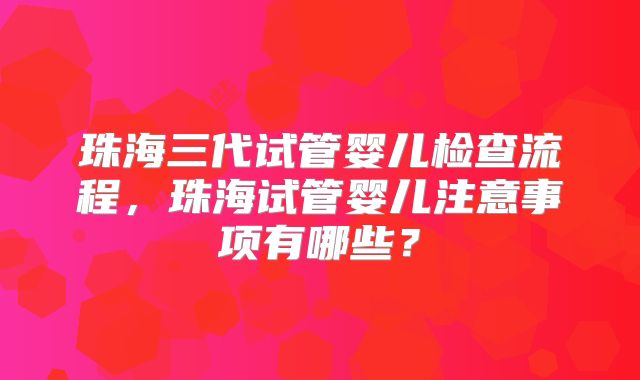 珠海三代试管婴儿检查流程，珠海试管婴儿注意事项有哪些？