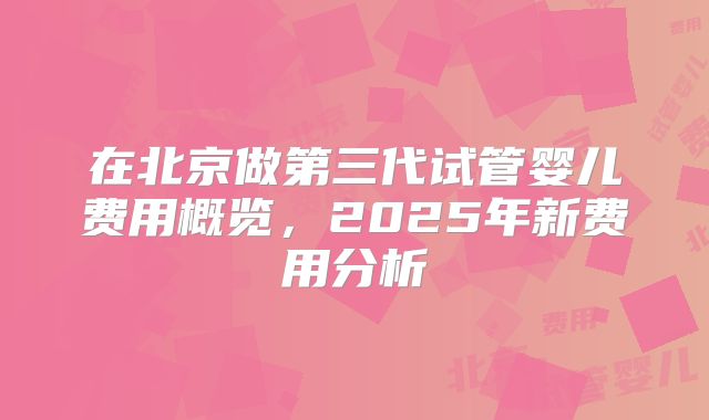 在北京做第三代试管婴儿费用概览,2025年新费用分析