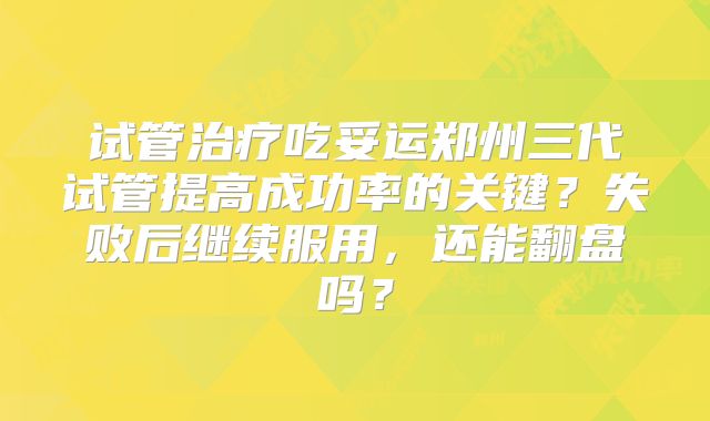 试管治疗吃妥运郑州三代试管提高成功率的关键？失败后继续服用，还能翻盘吗？