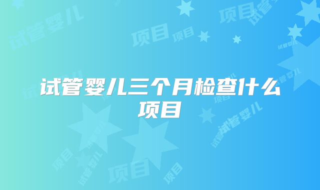 试管婴儿三个月检查什么项目