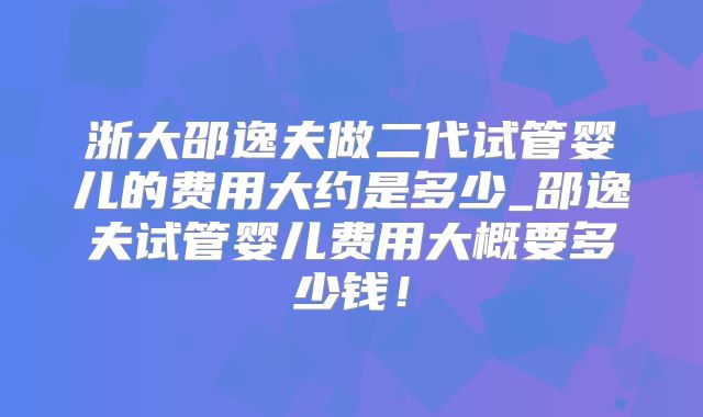 浙大邵逸夫做二代试管婴儿的费用大约是多少_邵逸夫试管婴儿费用大概要多少钱！