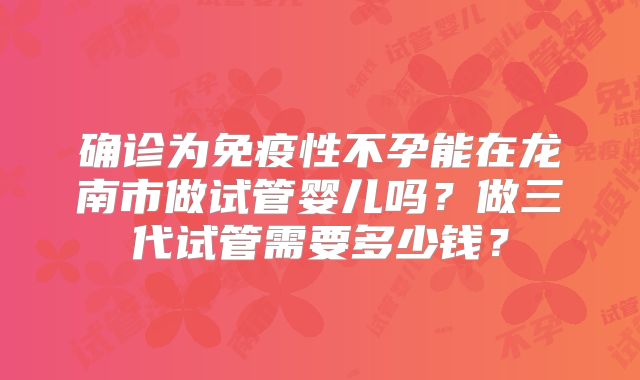 确诊为免疫性不孕能在龙南市做试管婴儿吗?做三代试管需要多少钱?