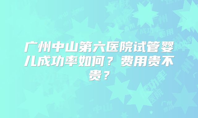 广州中山第六医院试管婴儿成功率如何？费用贵不贵？