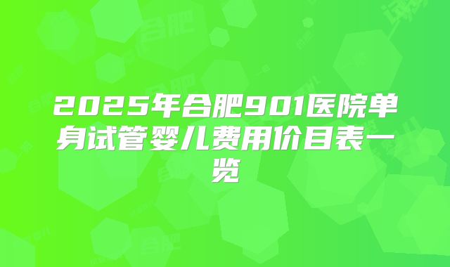 2025年合肥901医院单身试管婴儿费用价目表一览