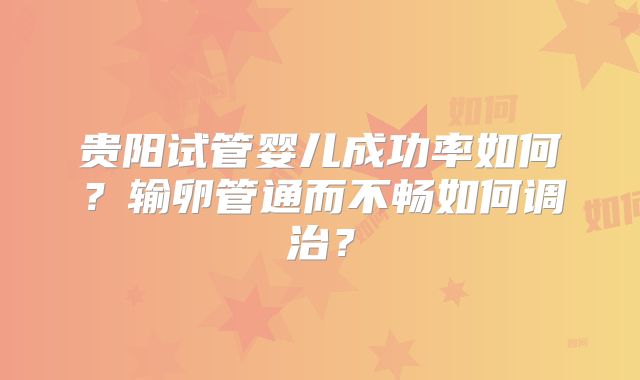 贵阳试管婴儿成功率如何？输卵管通而不畅如何调治？
