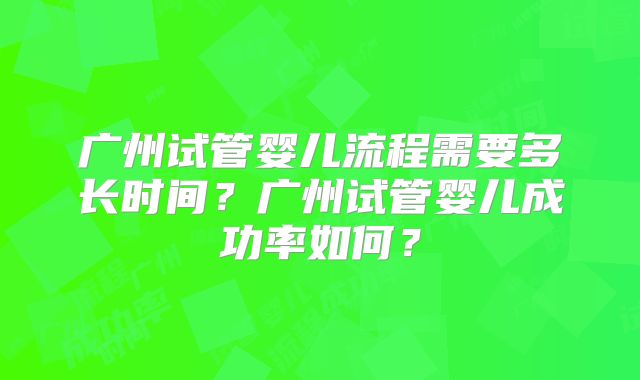 广州试管婴儿流程需要多长时间?广州试管婴儿成功率如何?