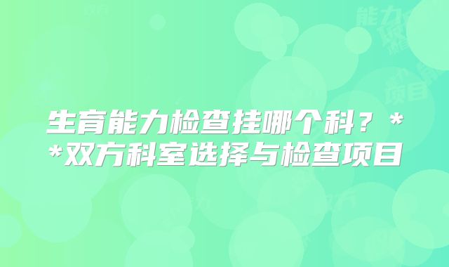 生育能力检查挂哪个科?**双方科室选择与检查项目