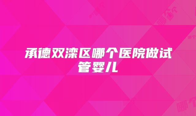 承德双滦区哪个医院做试管婴儿