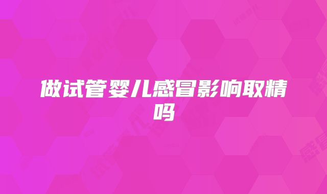 做试管婴儿感冒影响取精吗