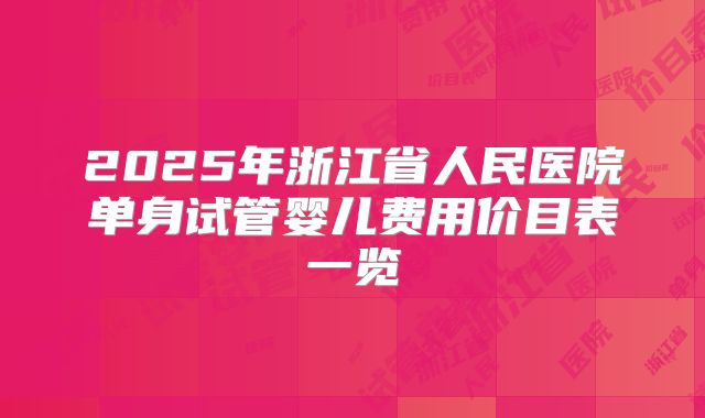 2025年浙江省人民医院单身试管婴儿费用价目表一览