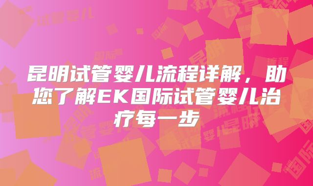 昆明试管婴儿流程详解,助您了解EK国际试管婴儿治疗每一步