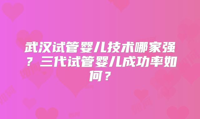 武汉试管婴儿技术哪家强？三代试管婴儿成功率如何？
