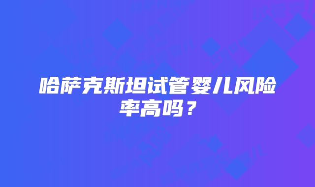 哈萨克斯坦试管婴儿风险率高吗?