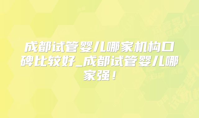 成都试管婴儿哪家机构口碑比较好_成都试管婴儿哪家强!