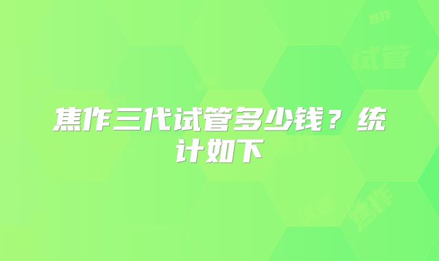焦作三代试管多少钱？统计如下