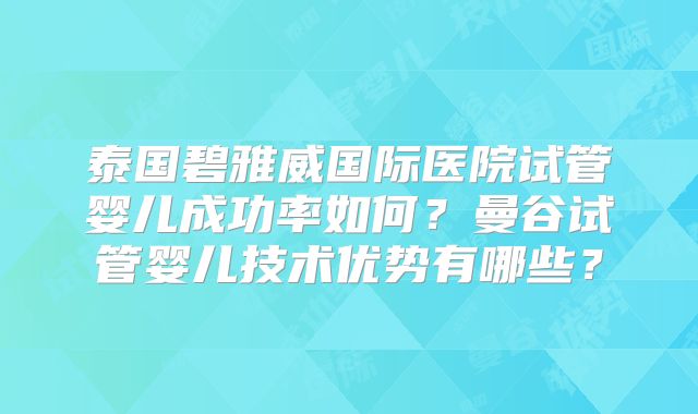 泰国碧雅威国际医院试管婴儿成功率如何？曼谷试管婴儿技术优势有哪些？