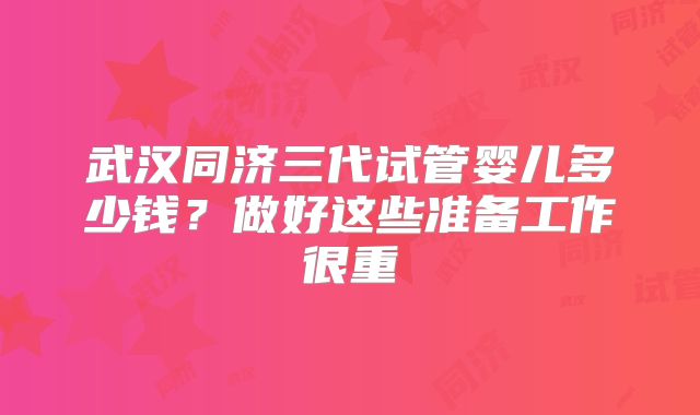 武汉同济三代试管婴儿多少钱？做好这些准备工作很重