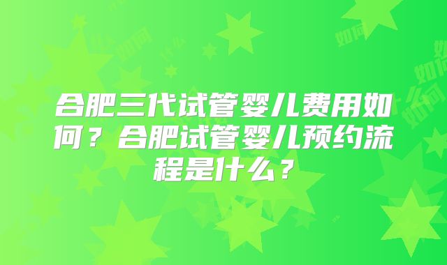 合肥三代试管婴儿费用如何?合肥试管婴儿预约流程是什么?