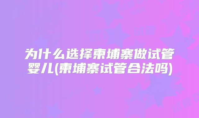 为什么选择柬埔寨做试管婴儿(柬埔寨试管合法吗)