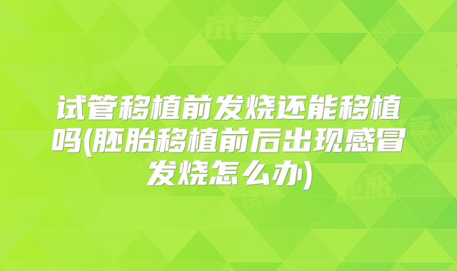 试管移植前发烧还能移植吗(胚胎移植前后出现感冒发烧怎么办)