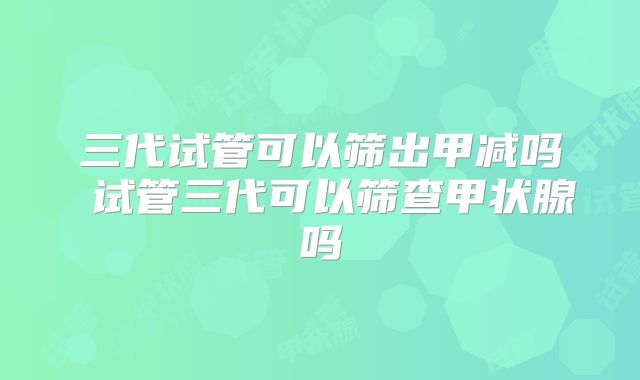 三代试管可以筛出甲减吗 试管三代可以筛查甲状腺吗