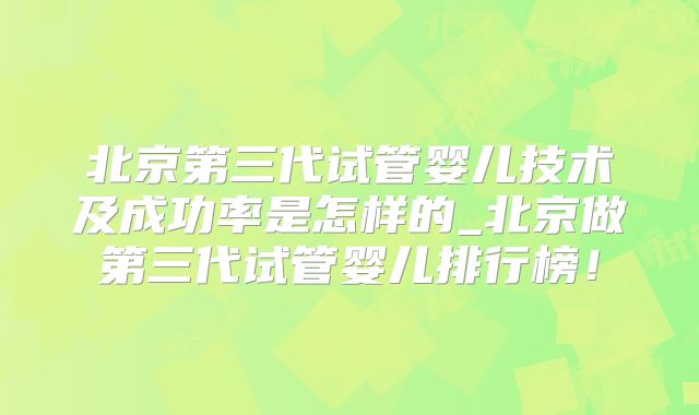 北京第三代试管婴儿技术及成功率是怎样的_北京做第三代试管婴儿排行榜！