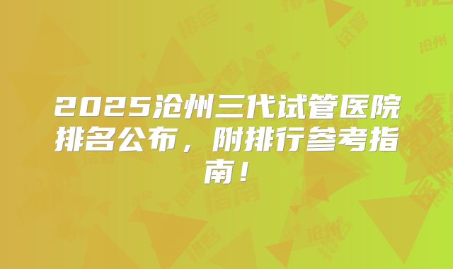 2025沧州三代试管医院排名公布，附排行参考指南！