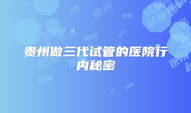贵州做三代试管的医院行内秘密