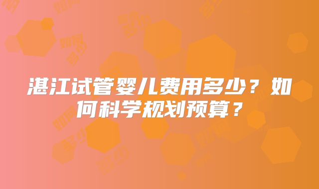 湛江试管婴儿费用多少？如何科学规划预算？