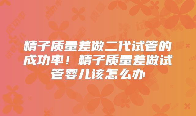 精子质量差做二代试管的成功率!精子质量差做试管婴儿该怎么办