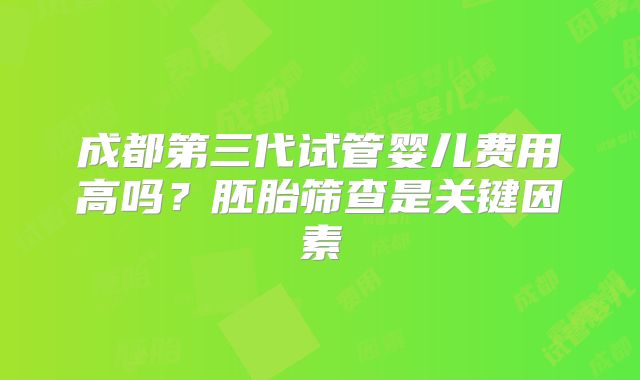 成都第三代试管婴儿费用高吗?胚胎筛查是关键因素