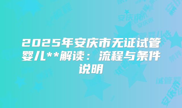 2025年安庆市无证试管婴儿**解读:流程与条件说明