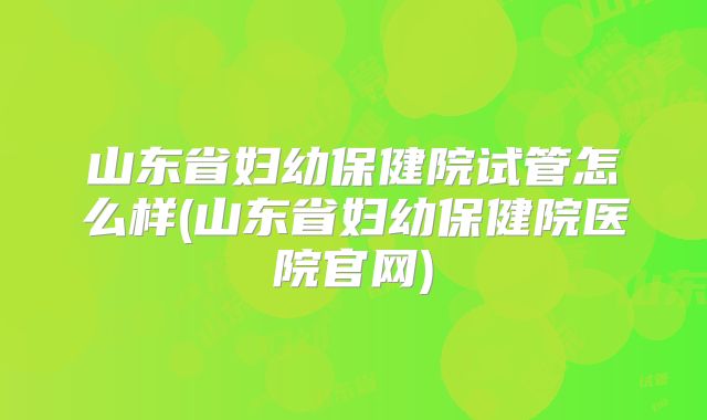 山东省妇幼保健院试管怎么样(山东省妇幼保健院医院官网)