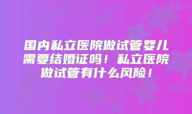 国内私立医院做试管婴儿需要结婚证吗!私立医院做试管有什么风险!