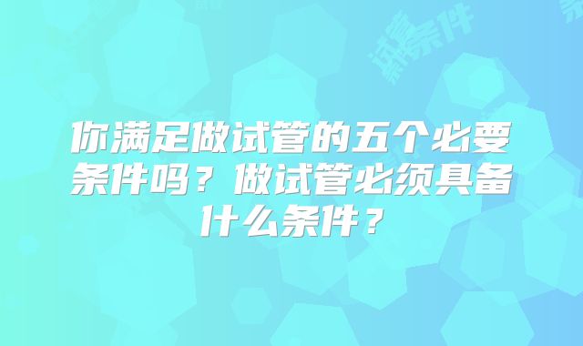 你满足做试管的五个必要条件吗?做试管必须具备什么条件?