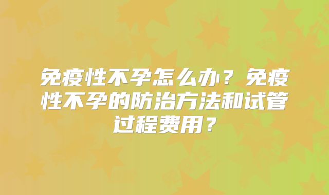 免疫性不孕怎么办？免疫性不孕的防治方法和试管过程费用？