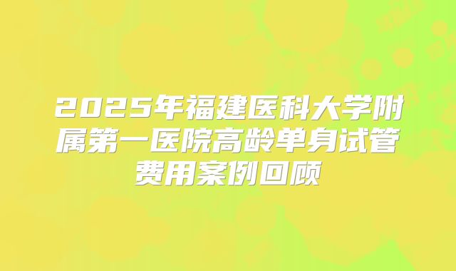 2025年福建医科大学附属第一医院高龄单身试管费用案例回顾