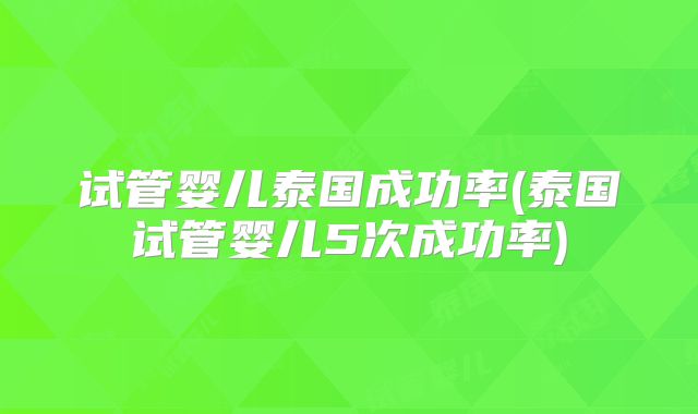 试管婴儿泰国成功率(泰国试管婴儿5次成功率)