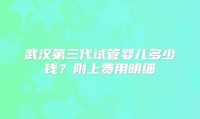 武汉第三代试管婴儿多少钱?附上费用明细