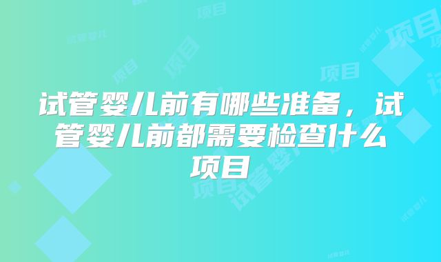 试管婴儿前有哪些准备，试管婴儿前都需要检查什么项目