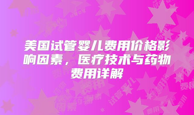 美国试管婴儿费用价格影响因素,医疗技术与药物费用详解