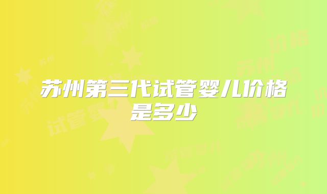 苏州第三代试管婴儿价格是多少