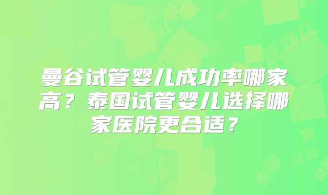 曼谷试管婴儿成功率哪家高？泰国试管婴儿选择哪家医院更合适？