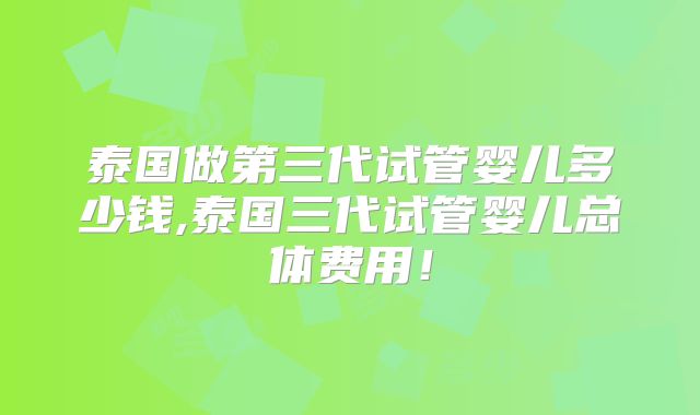 泰国做第三代试管婴儿多少钱,泰国三代试管婴儿总体费用!
