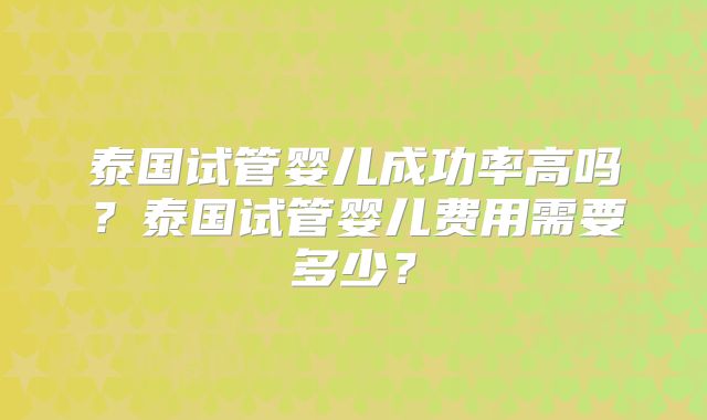 泰国试管婴儿成功率高吗？泰国试管婴儿费用需要多少？