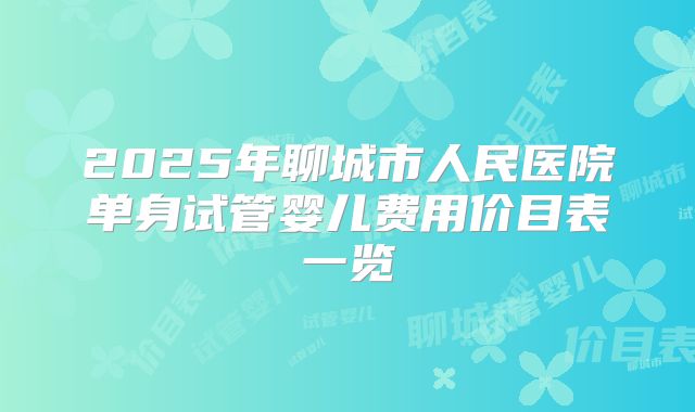 2025年聊城市人民医院单身试管婴儿费用价目表一览