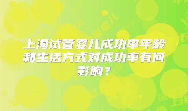 上海试管婴儿成功率年龄和生活方式对成功率有何影响?