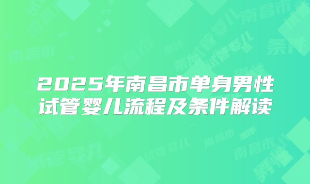2025年南昌市单身男性试管婴儿流程及条件解读