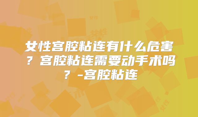 女性宫腔粘连有什么危害?宫腔粘连需要动手术吗?-宫腔粘连