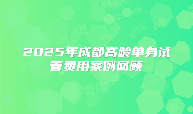 2025年成都高龄单身试管费用案例回顾